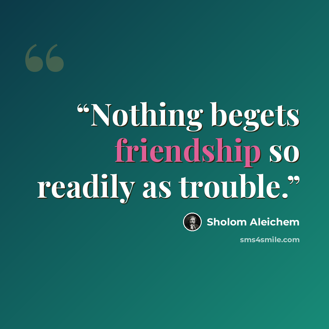 “Nothing begets friendship so readily as trouble.” quote by Sholom Aleichem