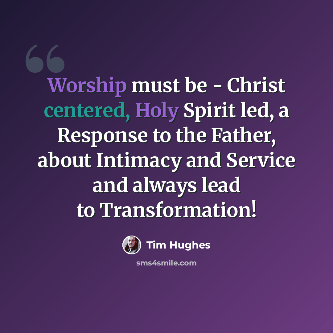 “Worship must be - Christ centered, Holy Spirit led, a Response to the Father, about Intimacy and Service and always lead to Transformation!” quote by Tim Hughes