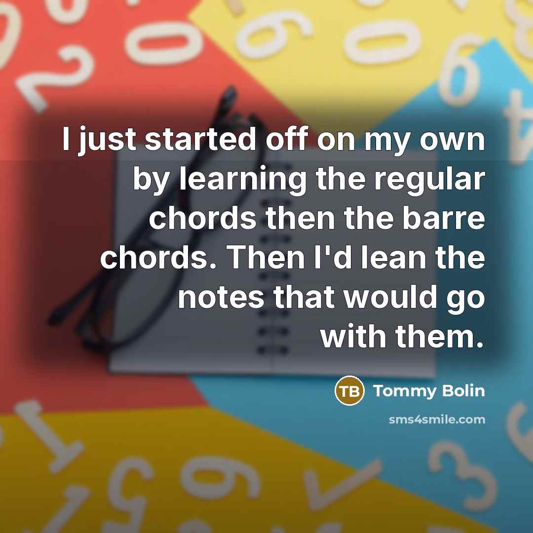 “I just started off on my own by learning the regular chords then the barre chords. Then I'd lean the notes that would go with them.” quote by Tommy Bolin