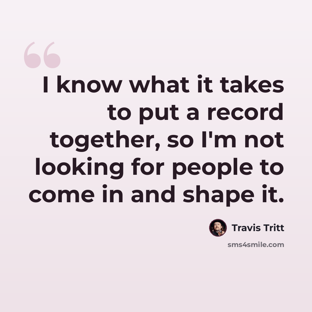 “I know what it takes to put a record together, so I'm not looking for people to come in and shape it.” quote by Travis Tritt