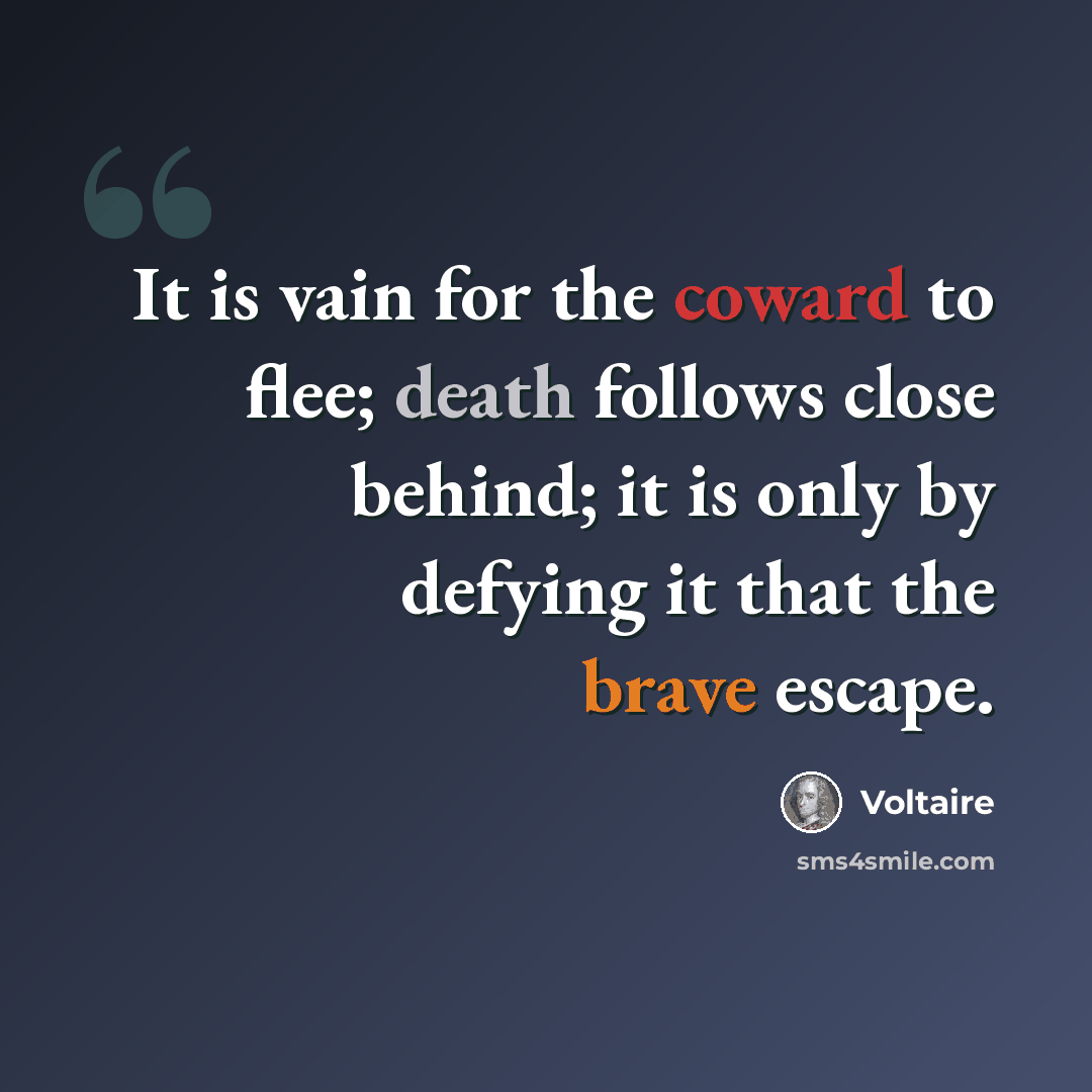 “It is vain for the coward to flee; death follows close behind; it is only by defying it that the brave escape.” quote by Voltaire