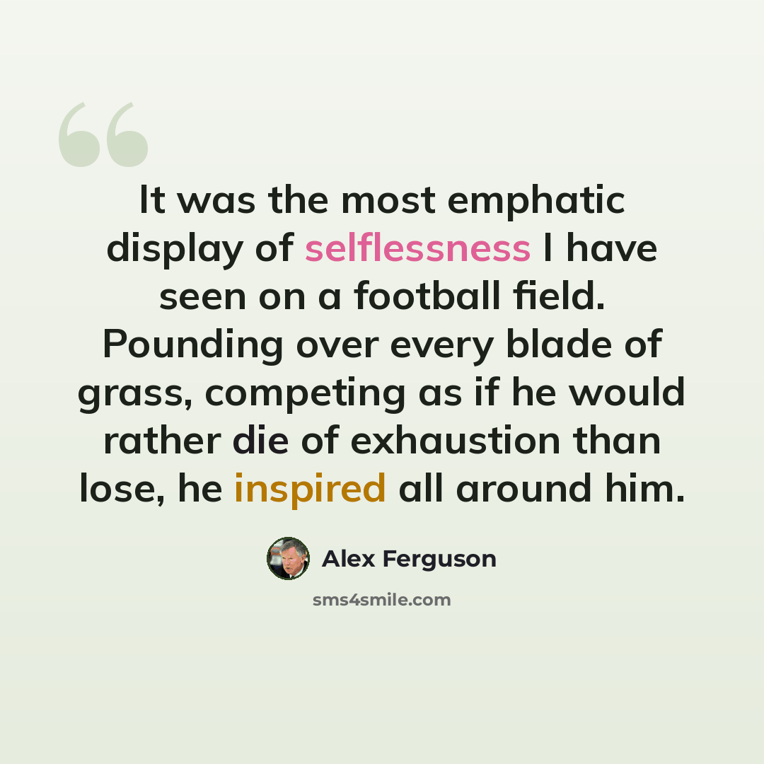 “It was the most emphatic display of selflessness I have seen on a football field. Pounding over every blade of grass, competing as if he would rather die of exhaustion than lose, he inspired all around him.” quote by Alex Ferguson