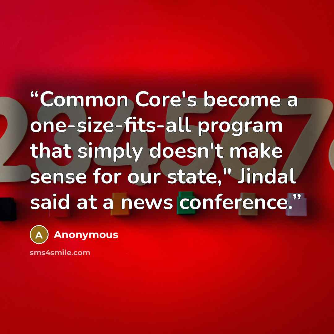 “Common Core's become a one-size-fits-all program that simply doesn't make sense for our state," Jindal said at a news conference.” quote by Anonymous