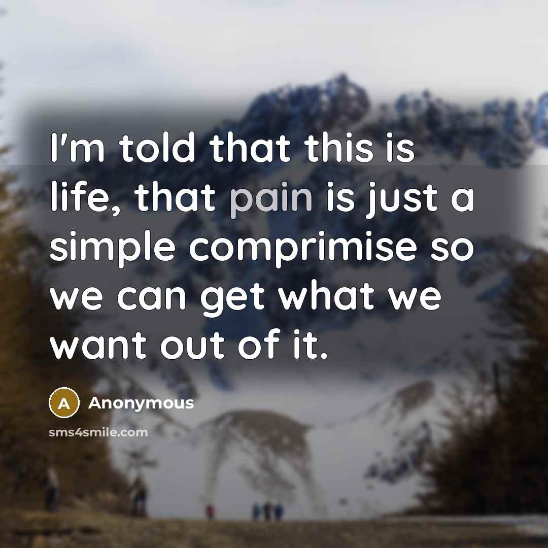 “I'm told that this is life, that pain is just a simple comprimise so we can get what we want out of it.” quote by Anonymous