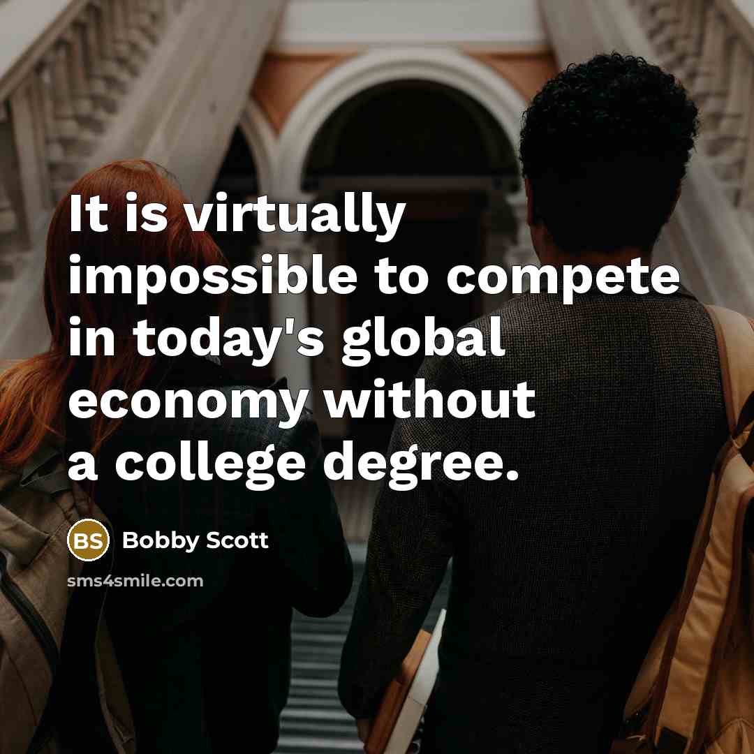 “It is virtually impossible to compete in today's global economy without a college degree.” quote by Bobby Scott