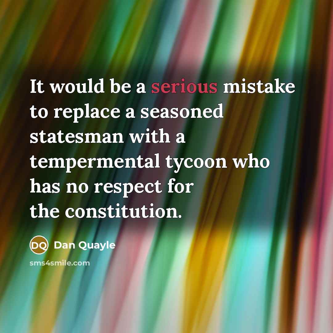 “It would be a serious mistake to replace a seasoned statesman with a tempermental tycoon who has no respect for the constitution.” quote by Dan Quayle