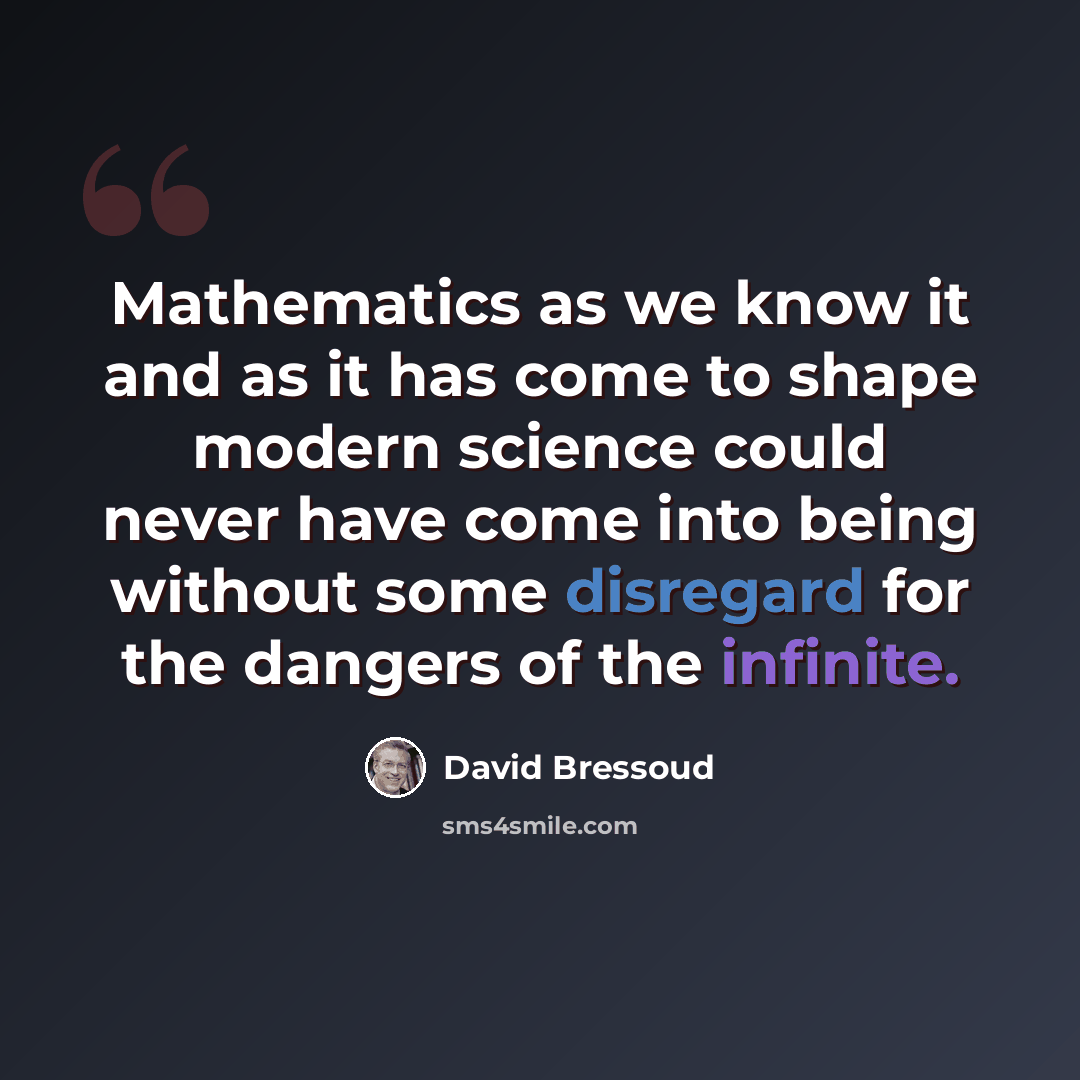 “Mathematics as we know it and as it has come to shape modern science could never have come into being without some disregard for the dangers of the infinite.” quote by David Bressoud