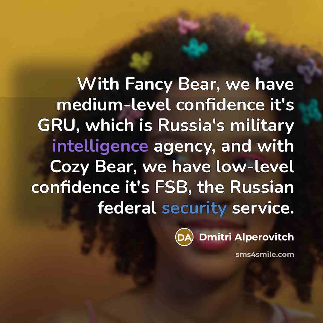 “With Fancy Bear, we have medium-level confidence it's GRU, which is Russia's military intelligence agency, and with Cozy Bear, we have low-level confidence it's FSB, the Russian federal security service.” quote by Dmitri Alperovitch