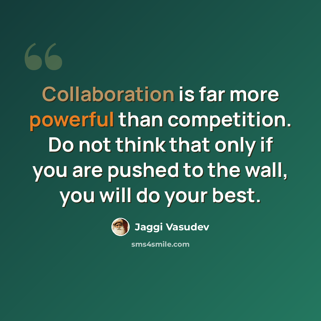 “Collaboration is far more powerful than competition. Do not think that only if you are pushed to the wall, you will do your best.” quote by Jaggi Vasudev