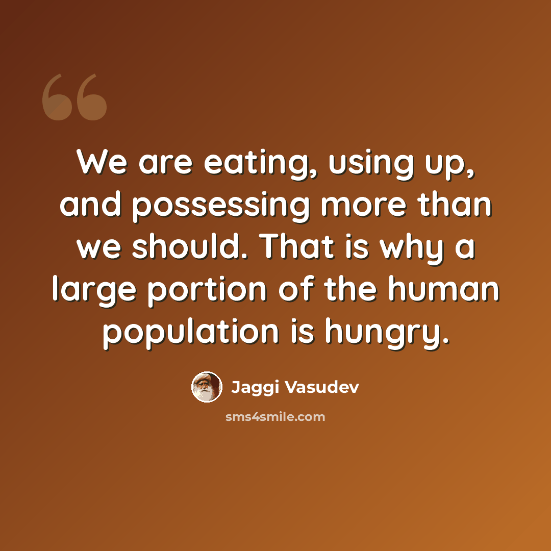 “We are eating, using up, and possessing more than we should. That is why a large portion of the human population is hungry.” quote by Jaggi Vasudev