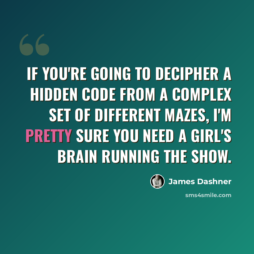 “If you're going to decipher a hidden code from a complex set of different mazes, I'm pretty sure you need a girl's brain running the show.” quote by James Dashner