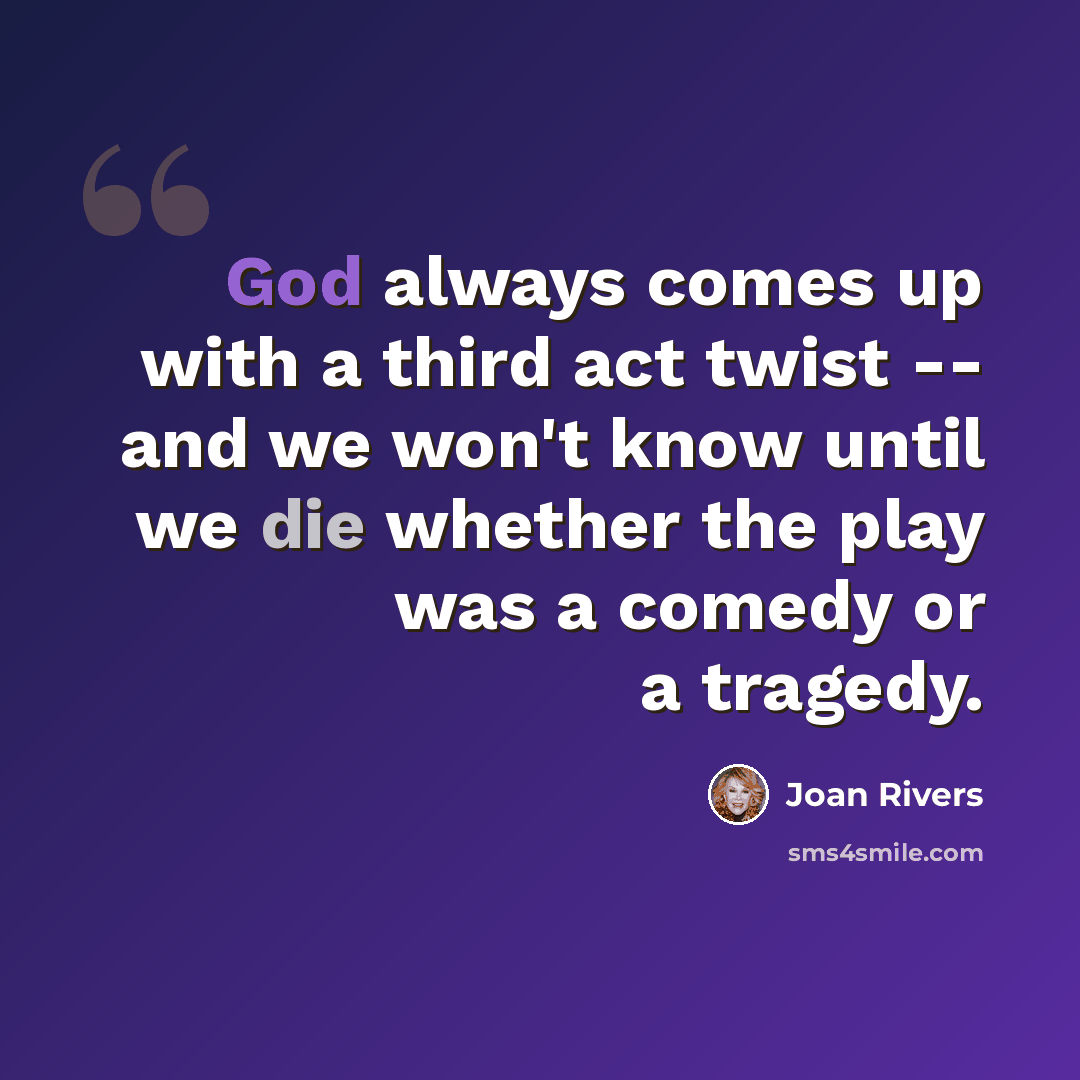 “God always comes up with a third act twist -- and we won't know until we die whether the play was a comedy or a tragedy.” quote by Joan Rivers