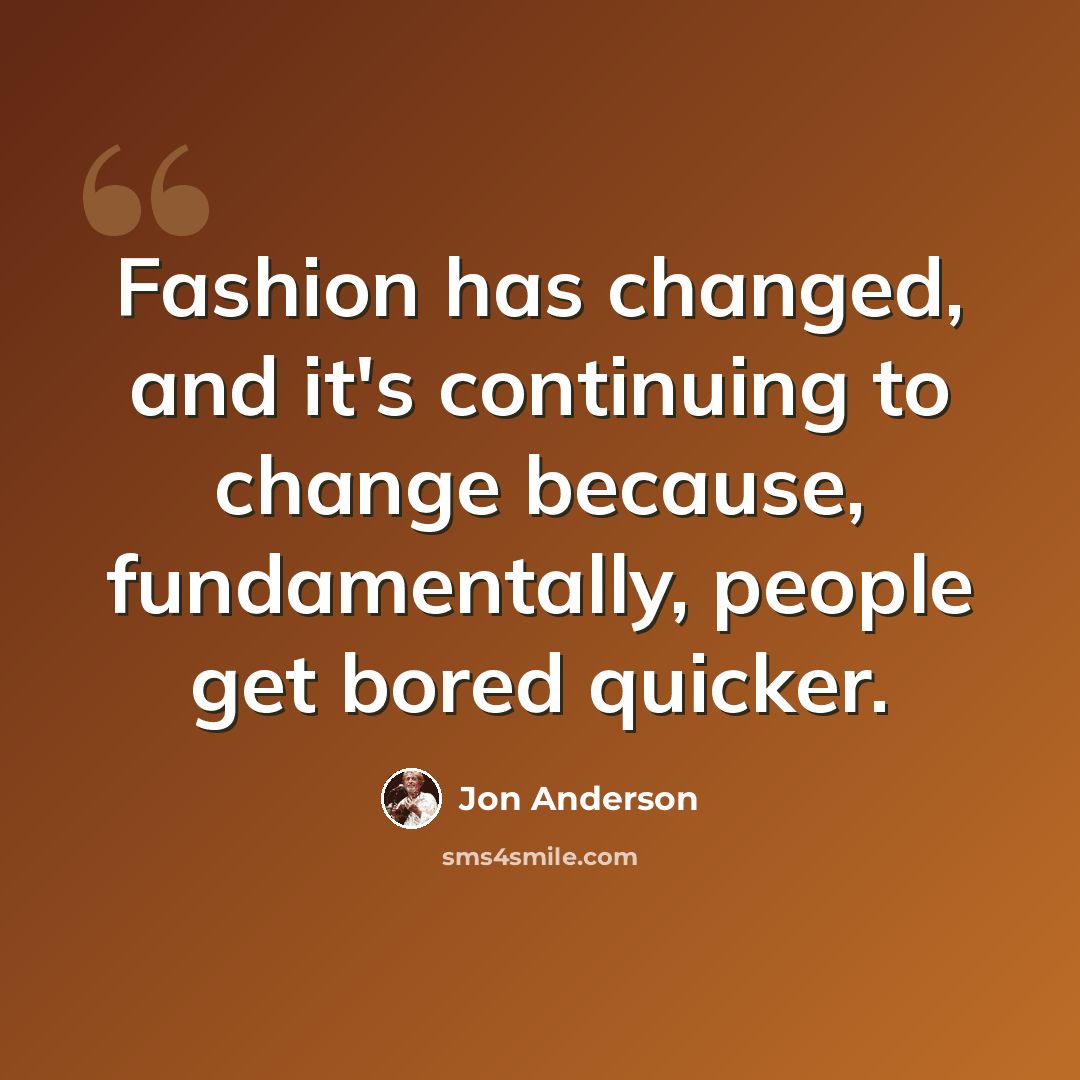 “Fashion has changed, and it's continuing to change because, fundamentally, people get bored quicker.” quote by Jon Anderson