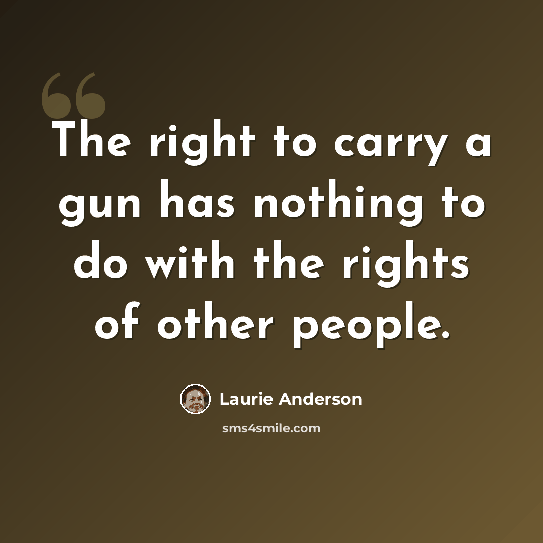 “The right to carry a gun has nothing to do with the rights of other people.” quote by Laurie Anderson
