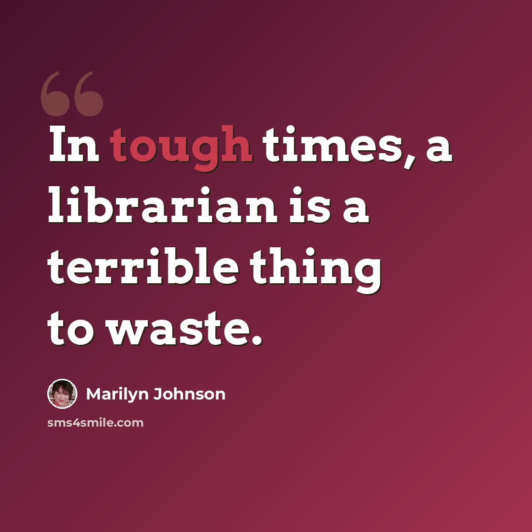 “In tough times, a librarian is a terrible thing to waste.” quote by Marilyn Johnson
