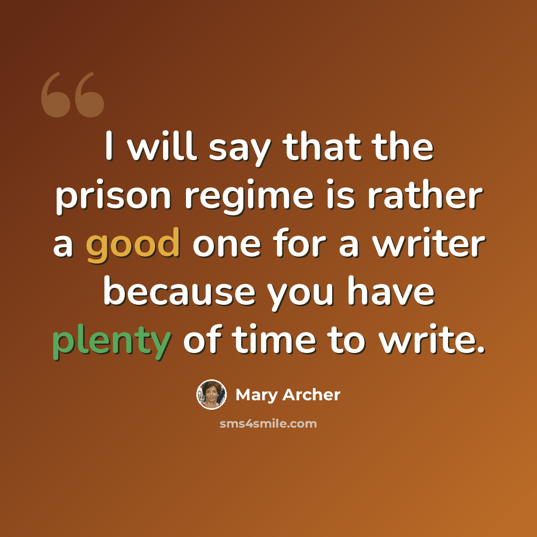 “I will say that the prison regime is rather a good one for a writer because you have plenty of time to write.” quote by Mary Archer