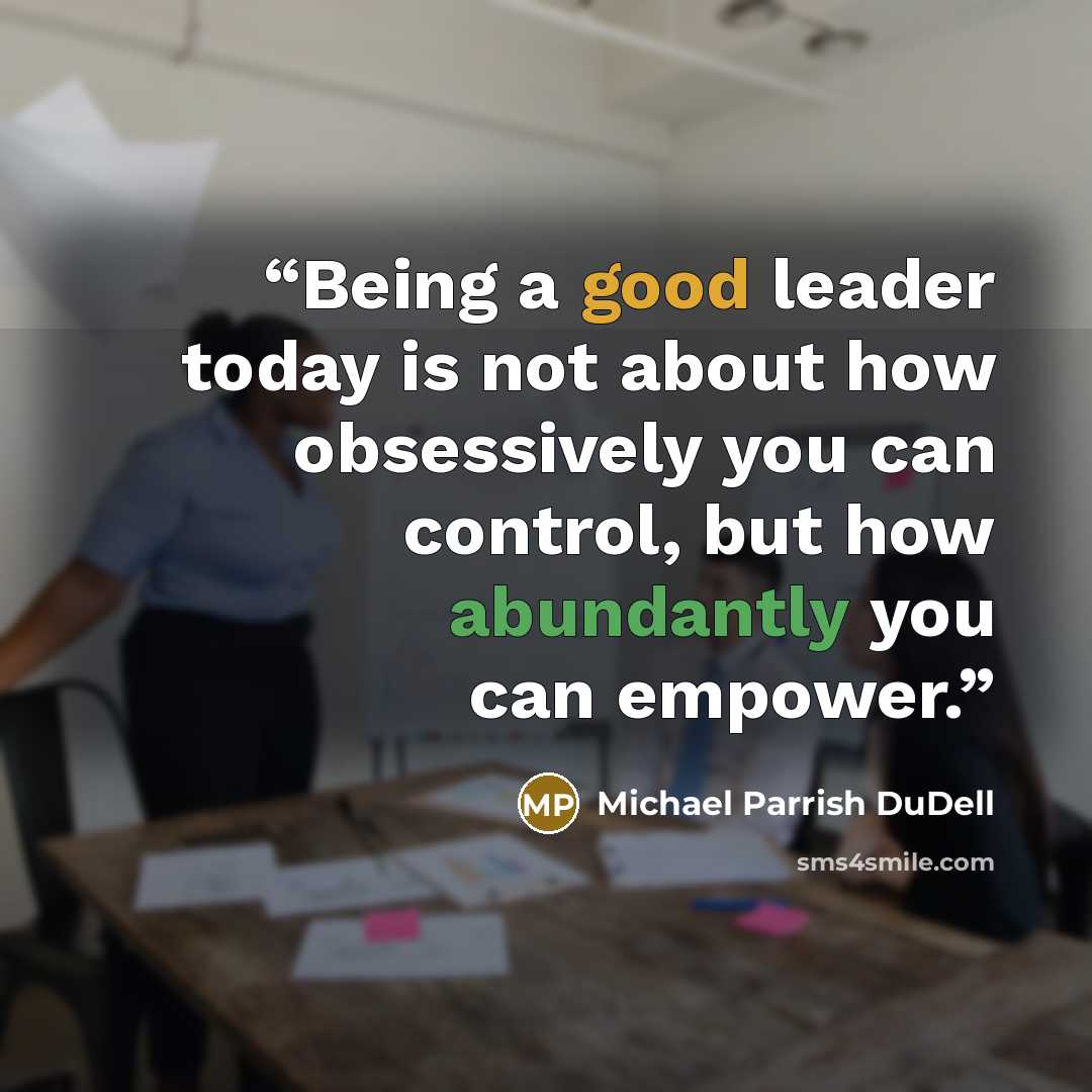 “Being a good leader today is not about how obsessively you can control, but how abundantly you can empower.” quote by Michael Parrish DuDell