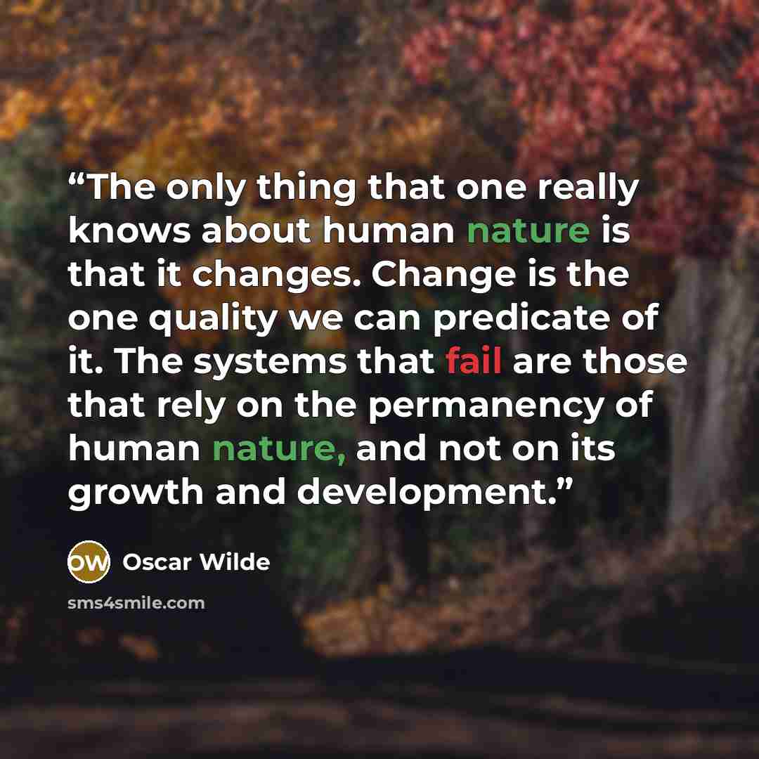 “The only thing that one really knows about human nature is that it changes. Change is the one quality we can predicate of it. The systems that fail are those that rely on the permanency of human nature, and not on its growth and development.” quote by Oscar Wilde