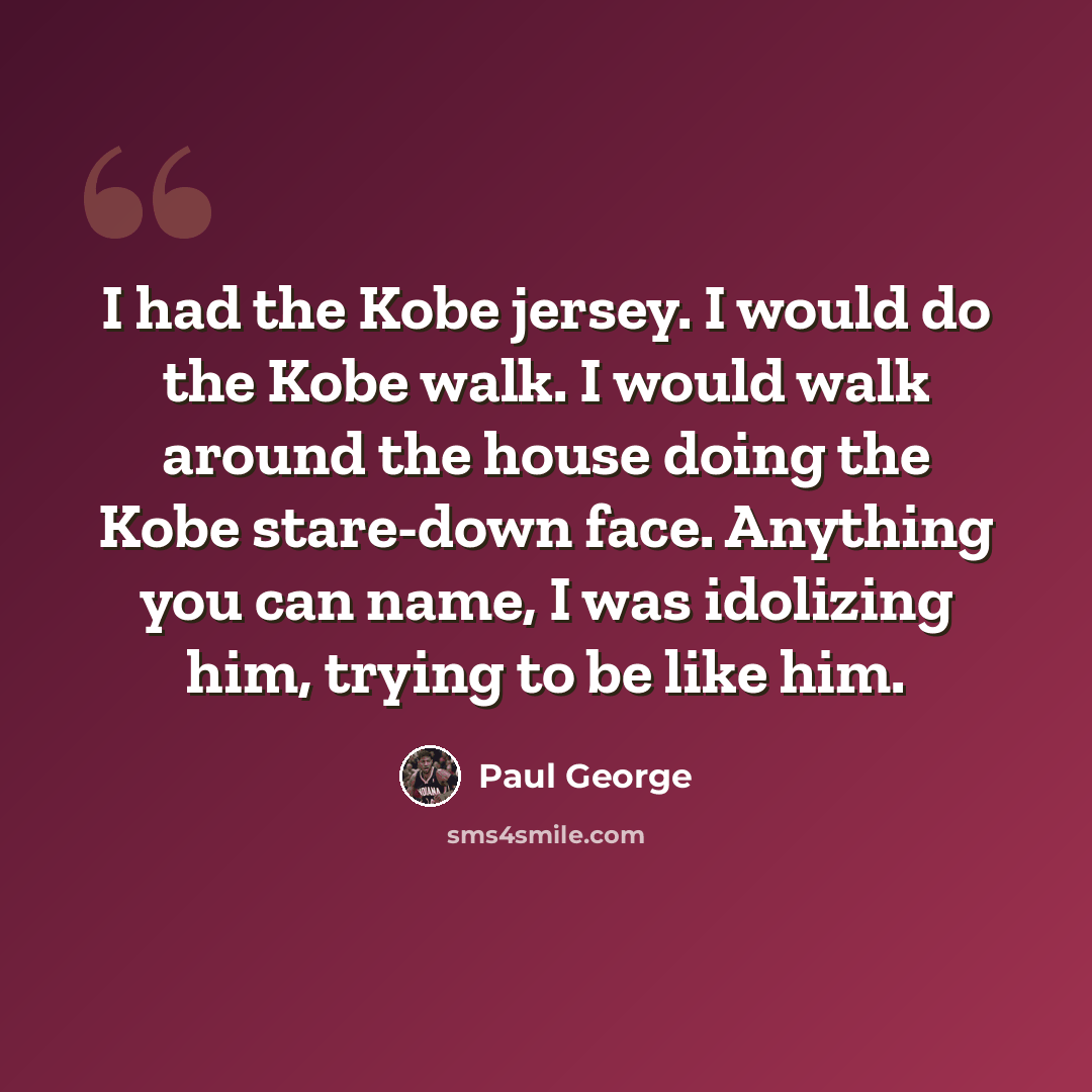 “I had the Kobe jersey. I would do the Kobe walk. I would walk around the house doing the Kobe stare-down face. Anything you can name, I was idolizing him, trying to be like him.” quote by Paul George