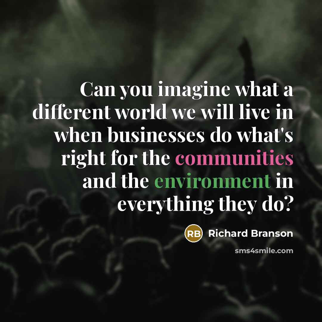 “Can you imagine what a different world we will live in when businesses do what's right for the communities and the environment in everything they do?” quote by Richard Branson