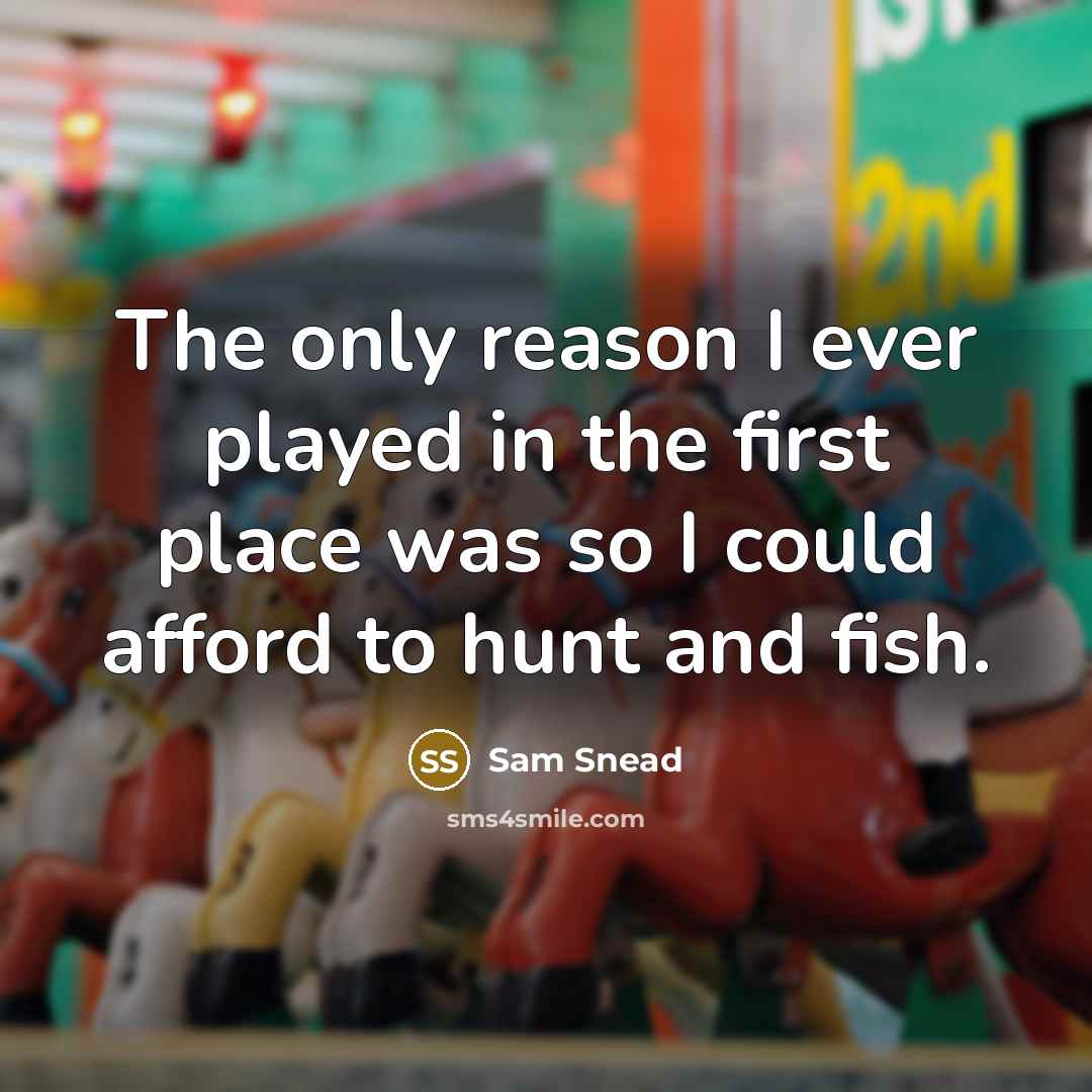 “The only reason I ever played in the first place was so I could afford to hunt and fish.” quote by Sam Snead