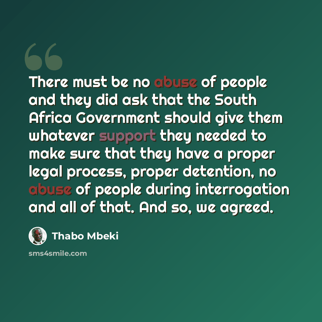 “There must be no abuse of people and they did ask that the South Africa Government should give them whatever support they needed to make sure that they have a proper legal process, proper detention, no abuse of people during interrogation and all of that. And so, we agreed.” quote by Thabo Mbeki