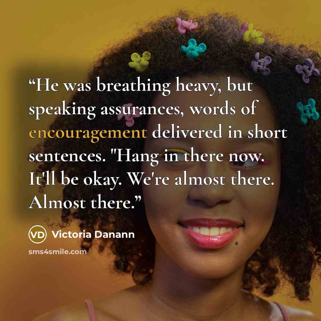 “He was breathing heavy, but speaking assurances, words of encouragement delivered in short sentences. "Hang in there now. It'll be okay. We're almost there. Almost there.” quote by Victoria Danann