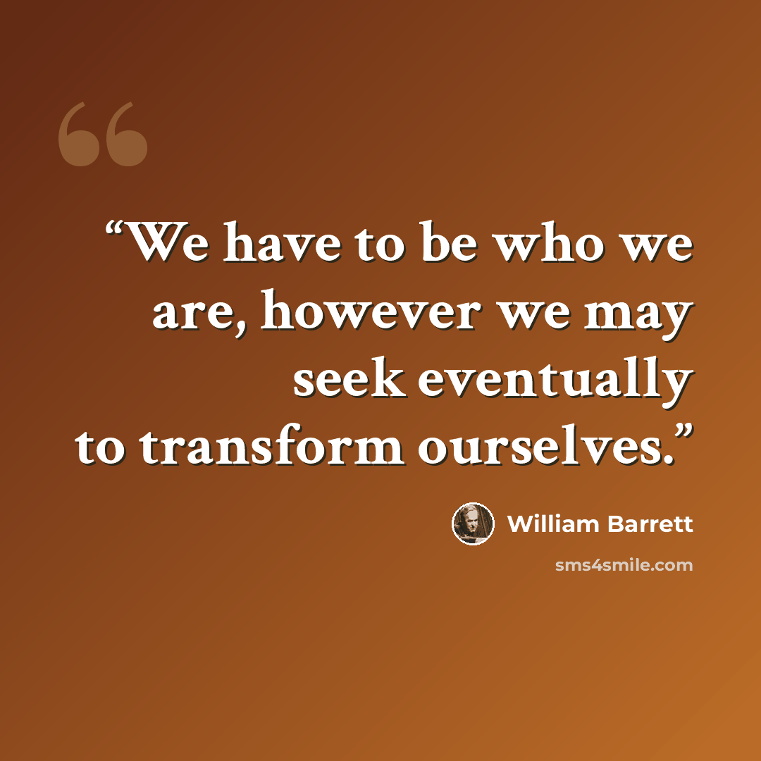 “We have to be who we are, however we may seek eventually to transform ourselves.” quote by William Barrett