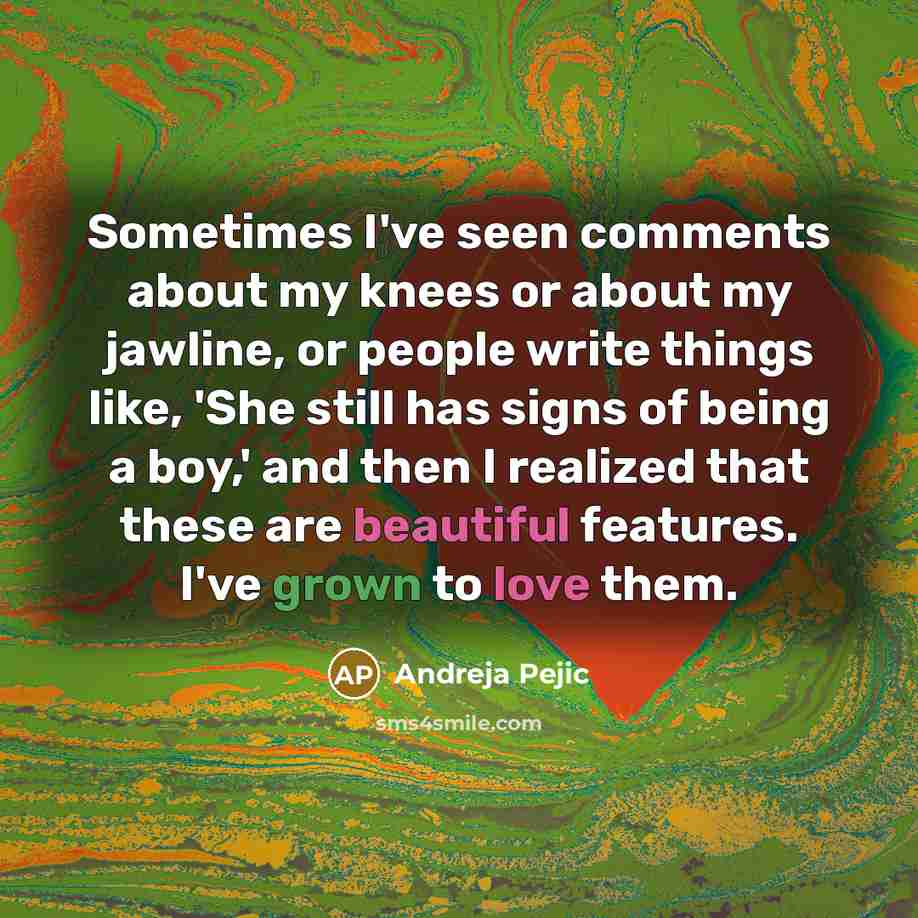 “Sometimes I've seen comments about my knees or about my jawline, or people write things like, 'She still has signs of being a boy,' and then I realized that these are beautiful features. I've grown to love them.” quote by Andreja Pejic