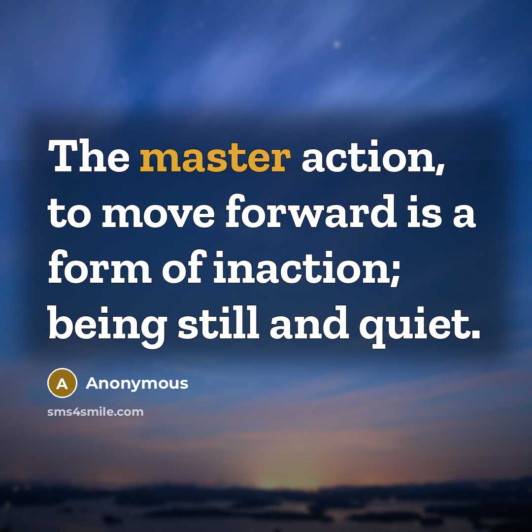 “The master action, to move forward is a form of inaction; being still and quiet.” quote by Anonymous