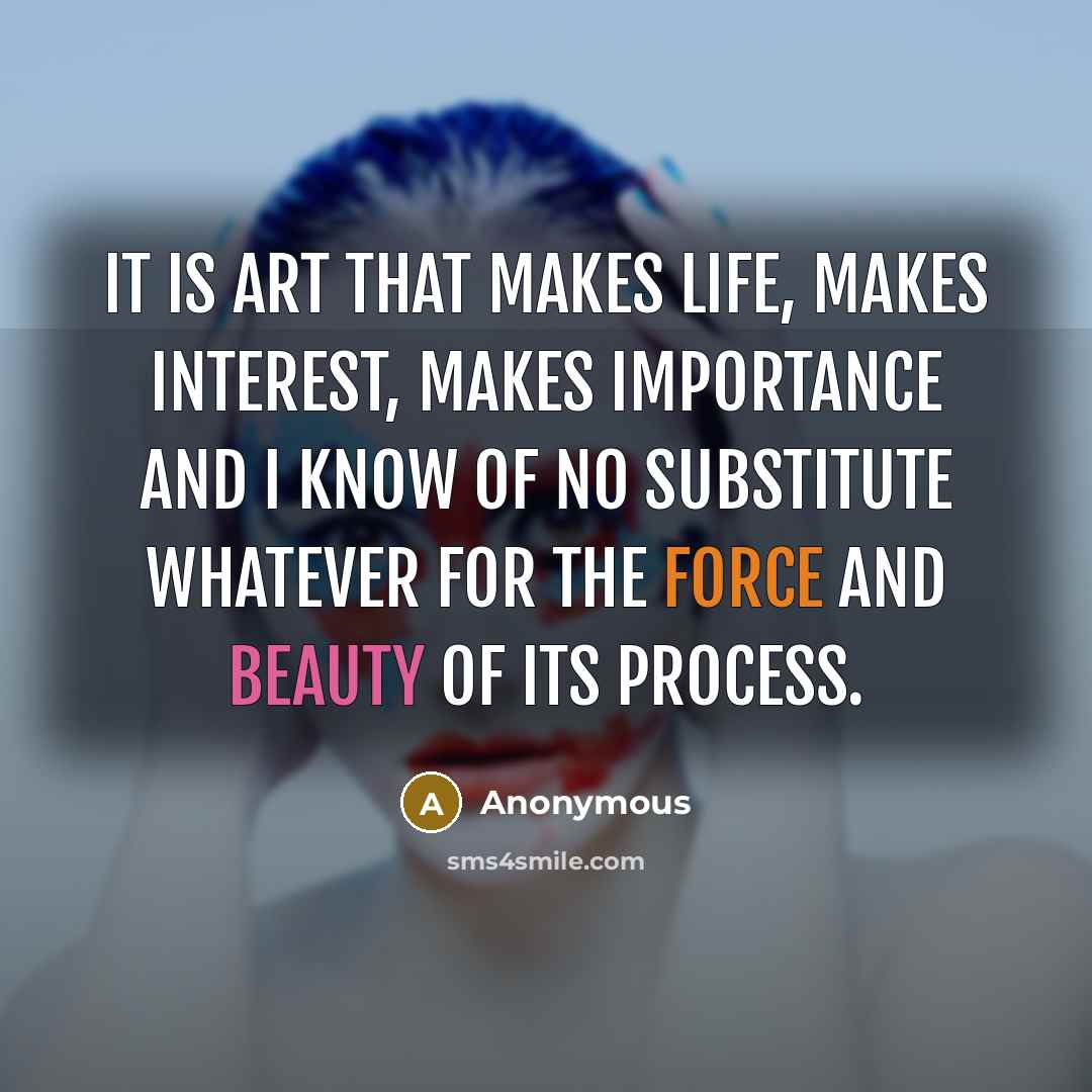 “It is art that makes life, makes interest, makes importance and I know of no substitute whatever for the force and beauty of its process.” quote by Anonymous