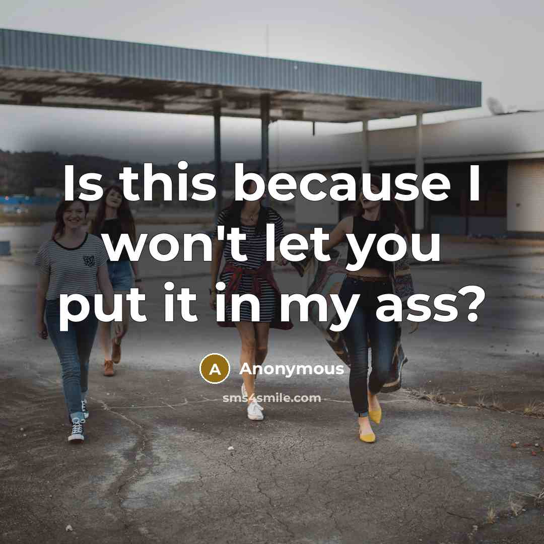 “Is this because I won't let you put it in my ass?” quote by Anonymous