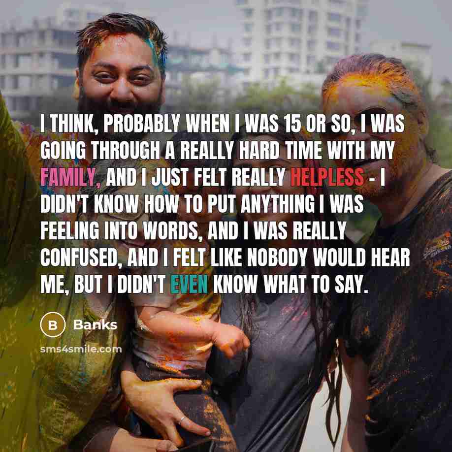 “I think, probably when I was 15 or so, I was going through a really hard time with my family, and I just felt really helpless - I didn't know how to put anything I was feeling into words, and I was really confused, and I felt like nobody would hear me, but I didn't even know what to say.” quote by Banks