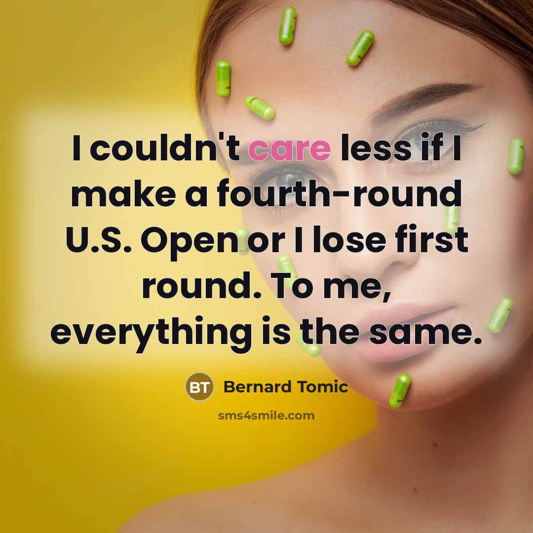 “I couldn't care less if I make a fourth-round U.S. Open or I lose first round. To me, everything is the same.” quote by Bernard Tomic