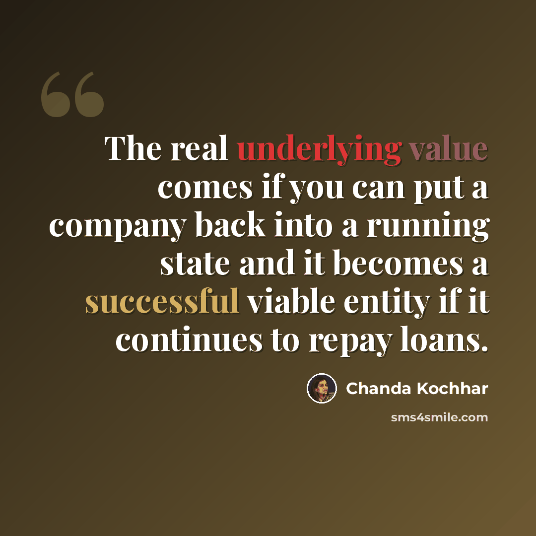 “The real underlying value comes if you can put a company back into a running state and it becomes a successful viable entity if it continues to repay loans.” quote by Chanda Kochhar