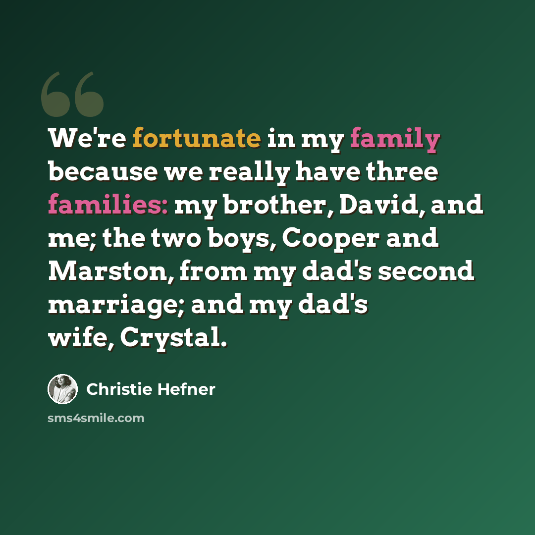 “We're fortunate in my family because we really have three families: my brother, David, and me; the two boys, Cooper and Marston, from my dad's second marriage; and my dad's wife, Crystal.” quote by Christie Hefner