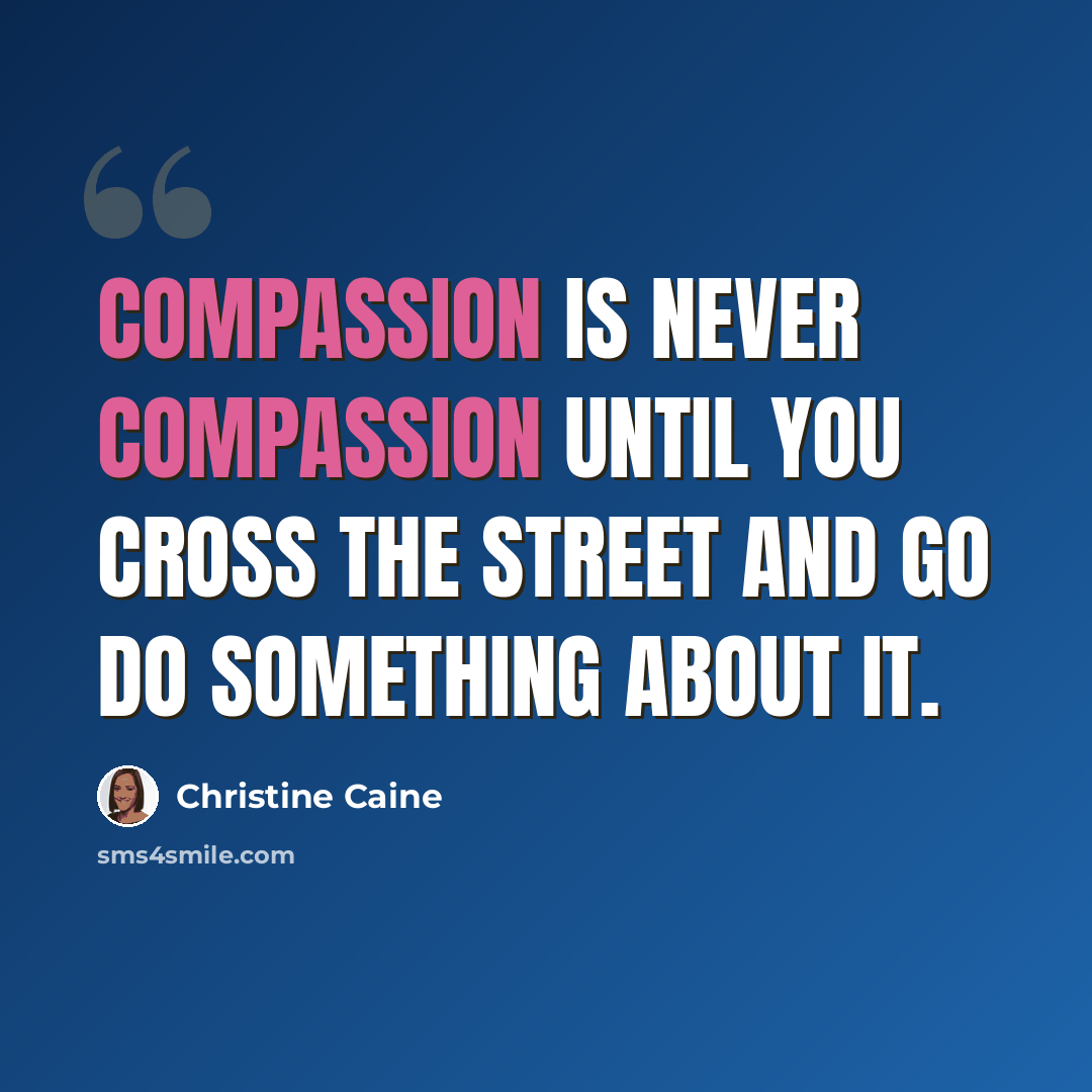 “Compassion is never compassion until you cross the street and go do something about it.” quote by Christine Caine