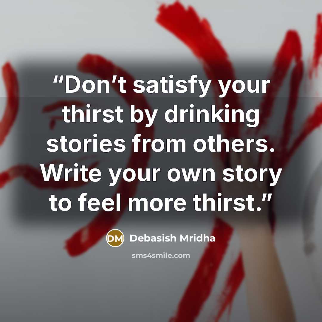 “Don’t satisfy your thirst by drinking stories from others. Write your own story to feel more thirst.” quote by Debasish Mridha