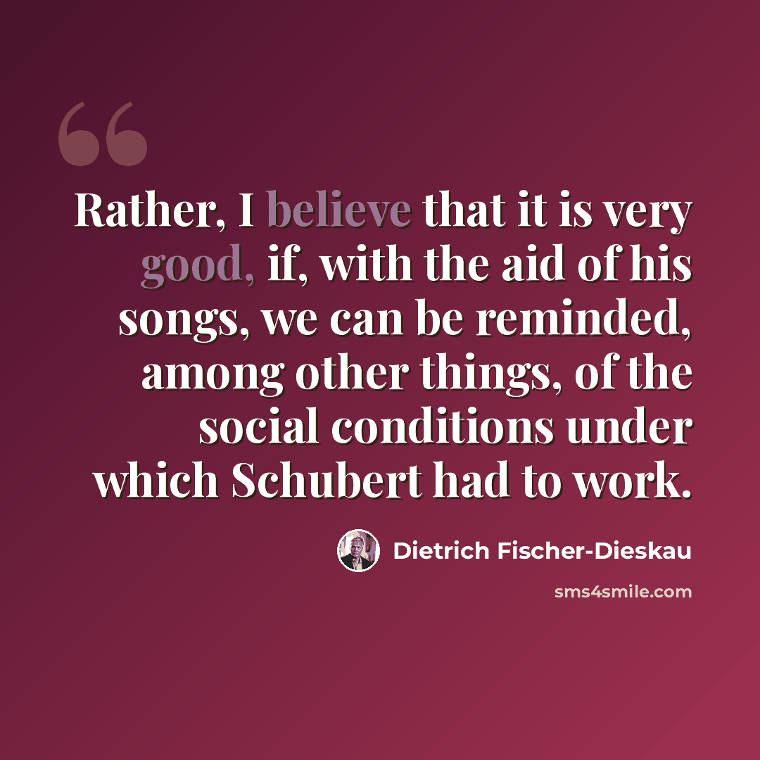 “Rather, I believe that it is very good, if, with the aid of his songs, we can be reminded, among other things, of the social conditions under which Schubert had to work.” quote by Dietrich Fischer-Dieskau