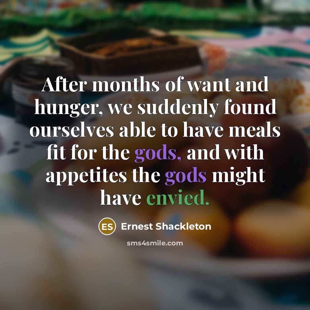 “After months of want and hunger, we suddenly found ourselves able to have meals fit for the gods, and with appetites the gods might have envied.” quote by Ernest Shackleton