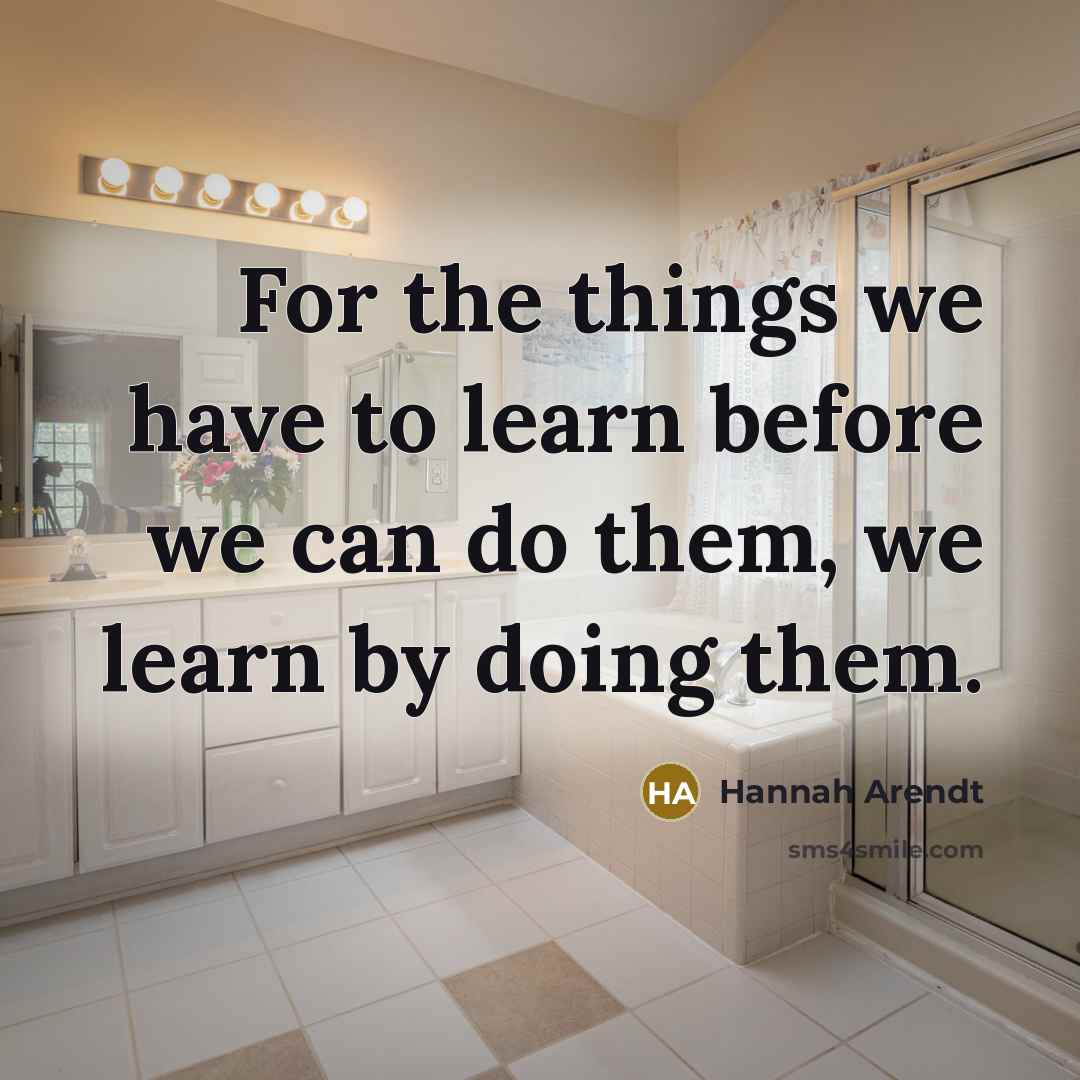 “For the things we have to learn before we can do them, we learn by doing them.” quote by Hannah Arendt