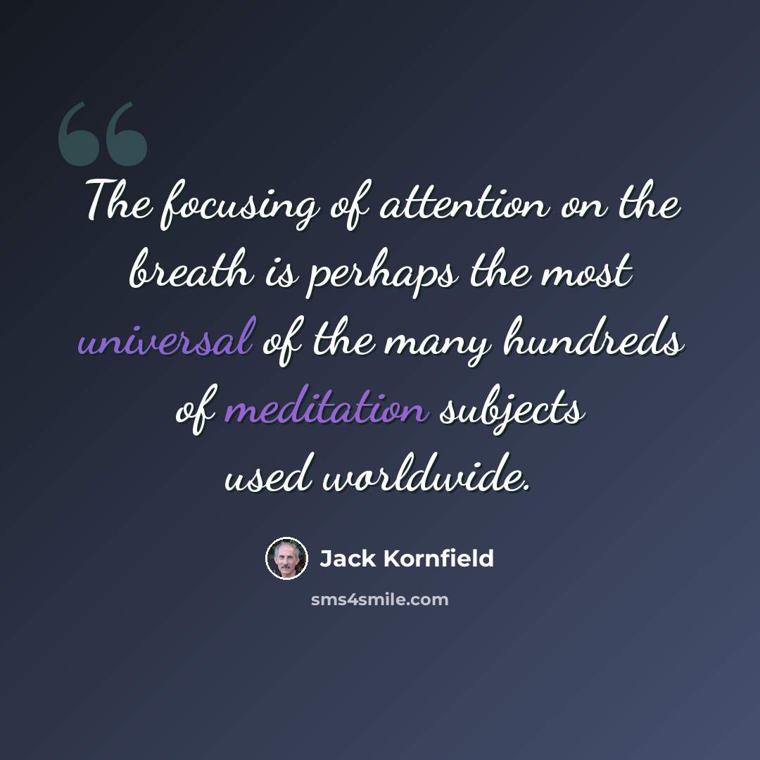 “The focusing of attention on the breath is perhaps the most universal of the many hundreds of meditation subjects used worldwide.” quote by Jack Kornfield