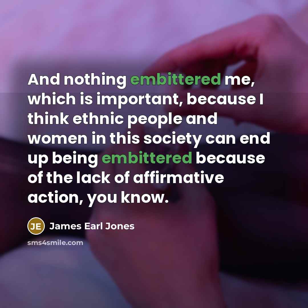“And nothing embittered me, which is important, because I think ethnic people and women in this society can end up being embittered because of the lack of affirmative action, you know.” quote by James Earl Jones