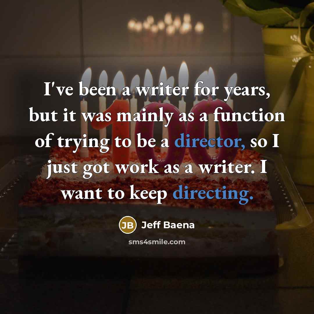 “I've been a writer for years, but it was mainly as a function of trying to be a director, so I just got work as a writer. I want to keep directing.” quote by Jeff Baena