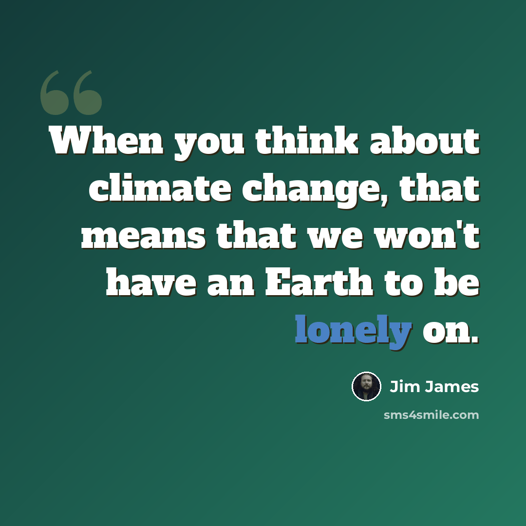 “When you think about climate change, that means that we won't have an Earth to be lonely on.” quote by Jim James
