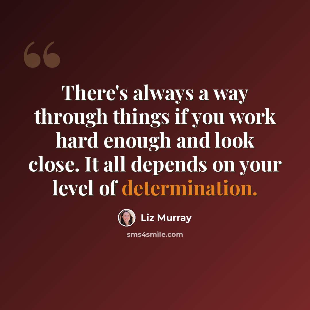 “There's always a way through things if you work hard enough and look close. It all depends on your level of determination.” quote by Liz Murray