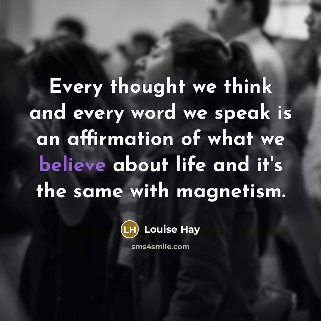 “Every thought we think and every word we speak is an affirmation of what we believe about life and it's the same with magnetism.” quote by Louise Hay