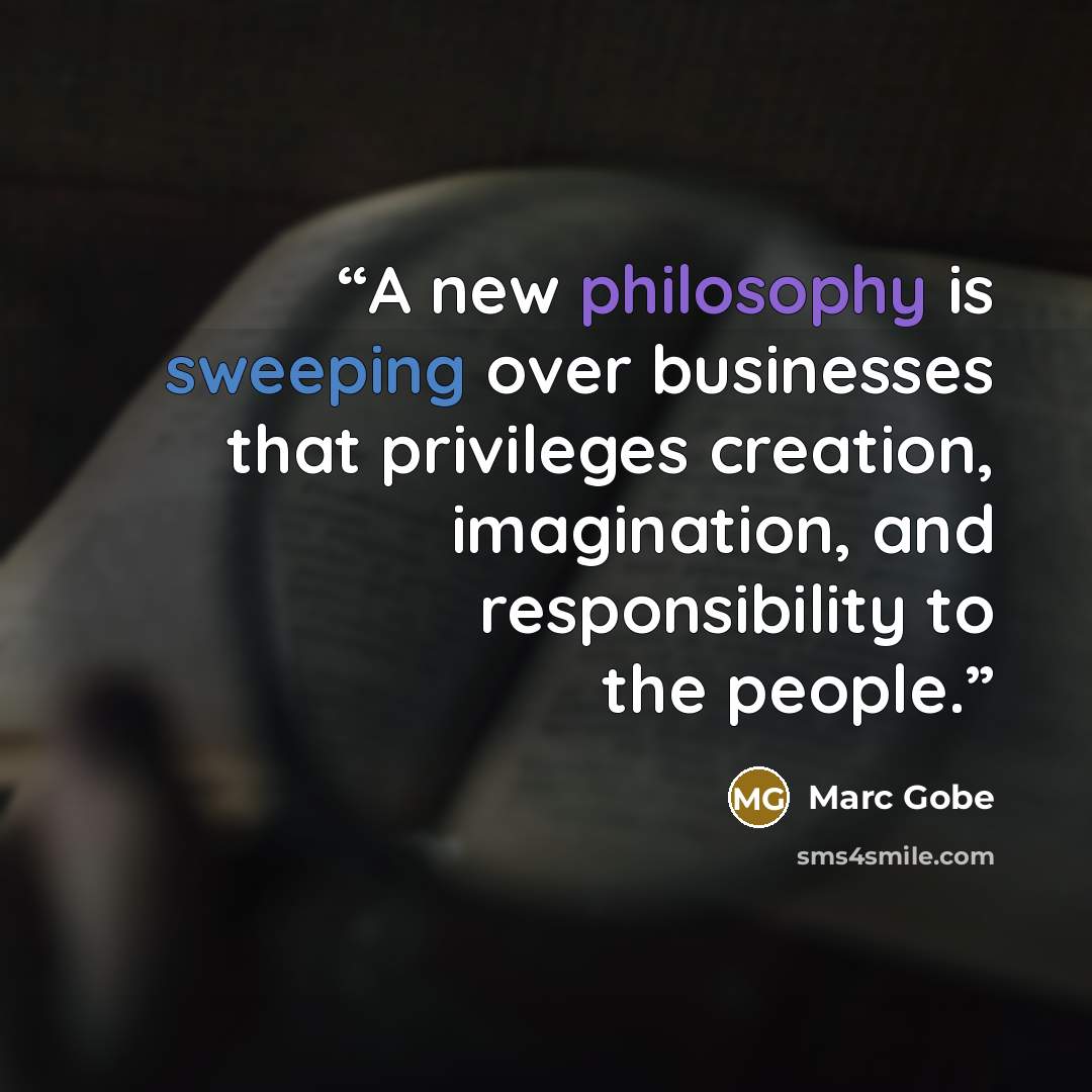 “A new philosophy is sweeping over businesses that privileges creation, imagination, and responsibility to the people.” quote by Marc Gobe