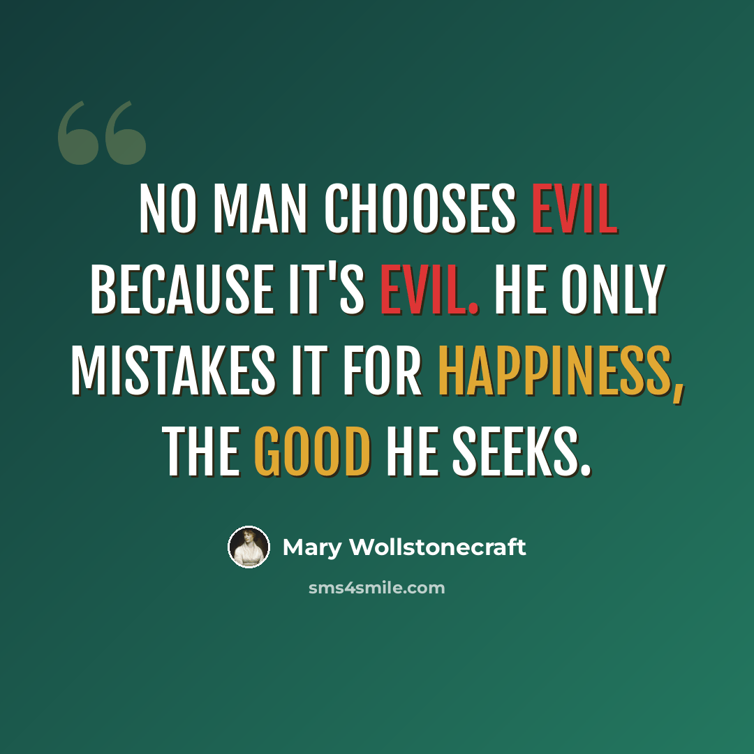 “No man chooses evil because it's evil. He only mistakes it for happiness, the good he seeks.” quote by Mary Wollstonecraft