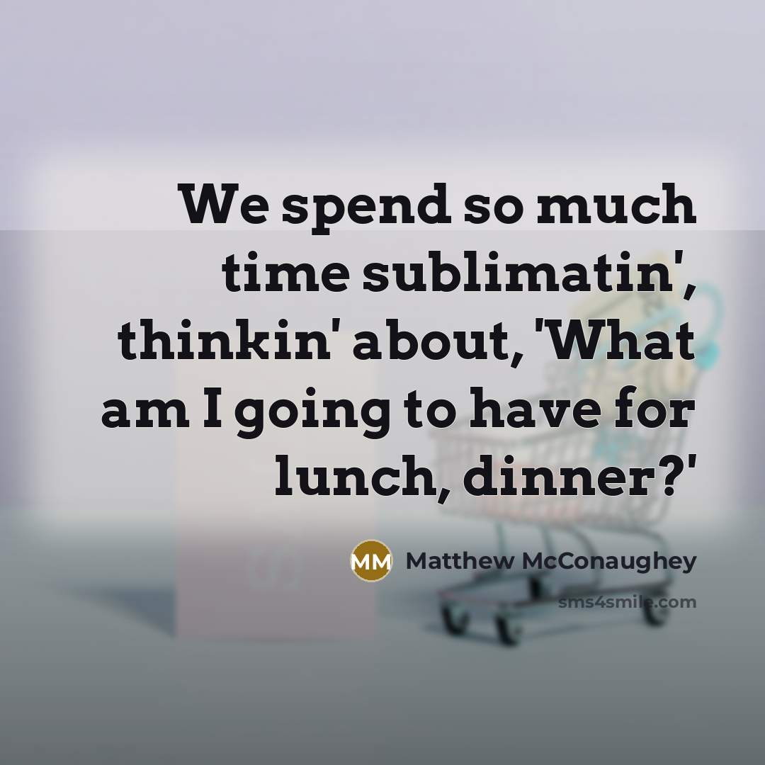 “We spend so much time sublimatin', thinkin' about, 'What am I going to have for lunch, dinner?'” quote by Matthew McConaughey
